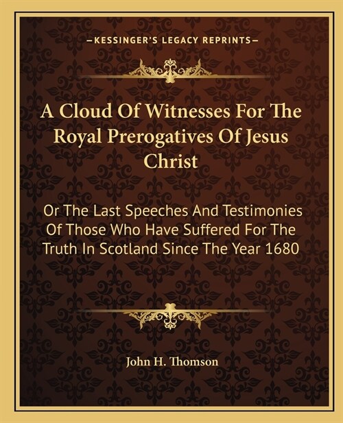 A Cloud Of Witnesses For The Royal Prerogatives Of Jesus Christ: Or The Last Speeches And Testimonies Of Those Who Have Suffered For The Truth In Scot (Paperback)