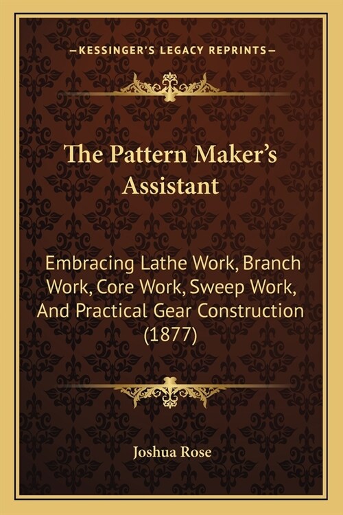 The Pattern Makers Assistant: Embracing Lathe Work, Branch Work, Core Work, Sweep Work, And Practical Gear Construction (1877) (Paperback)