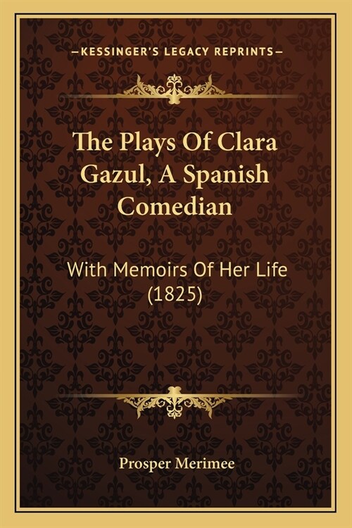 The Plays Of Clara Gazul, A Spanish Comedian: With Memoirs Of Her Life (1825) (Paperback)