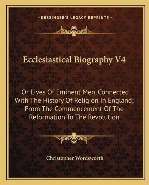 Ecclesiastical Biography V4: Or Lives Of Eminent Men, Connected With The History Of Religion In England; From The Commencement Of The Reformation T (Paperback)