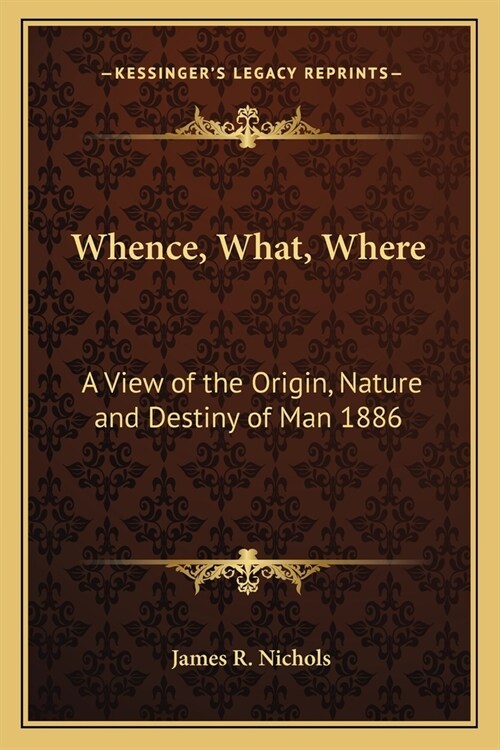 Whence, What, Where: A View of the Origin, Nature and Destiny of Man 1886 (Paperback)