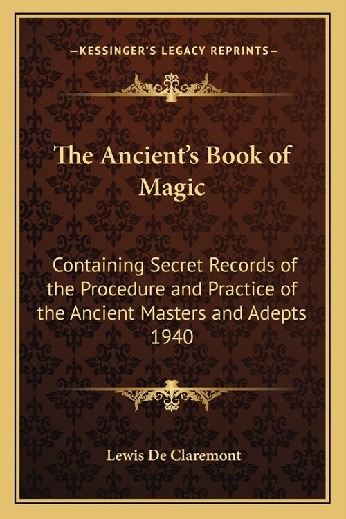The Ancients Book of Magic: Containing Secret Records of the Procedure and Practice of the Ancient Masters and Adepts 1940 (Paperback)