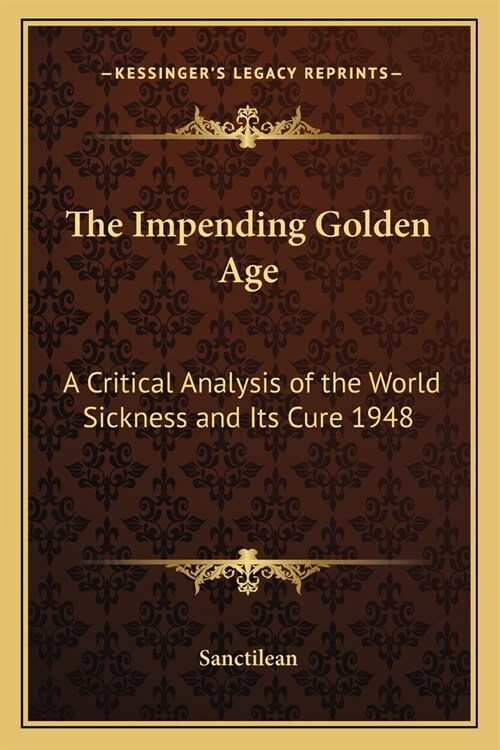 The Impending Golden Age: A Critical Analysis of the World Sickness and Its Cure 1948 (Paperback)