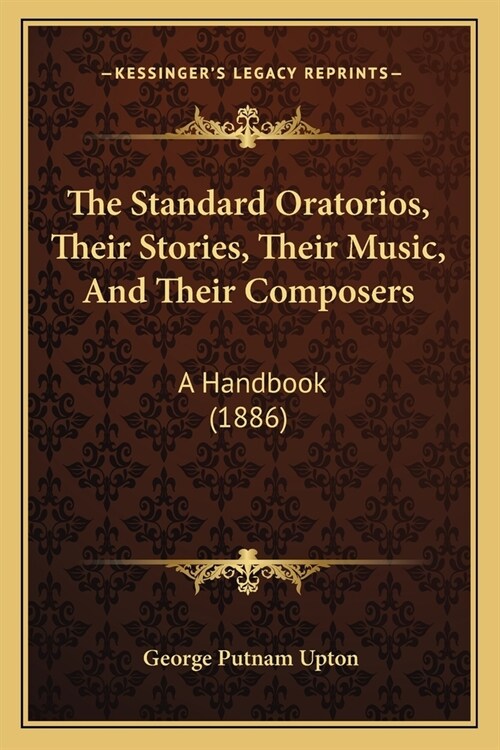 The Standard Oratorios, Their Stories, Their Music, And Their Composers: A Handbook (1886) (Paperback)