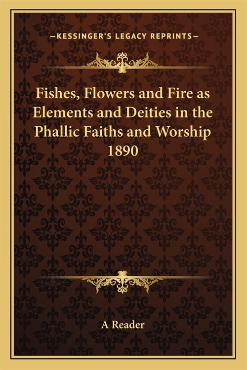 Fishes, Flowers and Fire as Elements and Deities in the Phallic Faiths and Worship 1890 (Paperback)