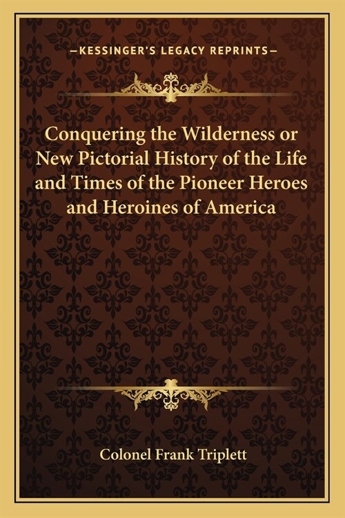 Conquering the Wilderness or New Pictorial History of the Life and Times of the Pioneer Heroes and Heroines of America (Paperback)