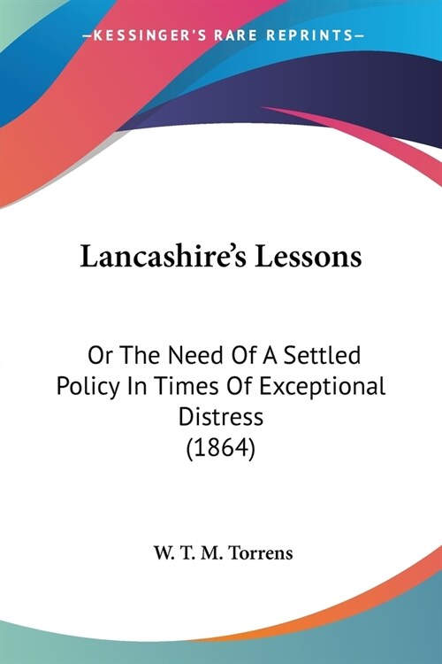 Lancashires Lessons: Or The Need Of A Settled Policy In Times Of Exceptional Distress (1864) (Paperback)