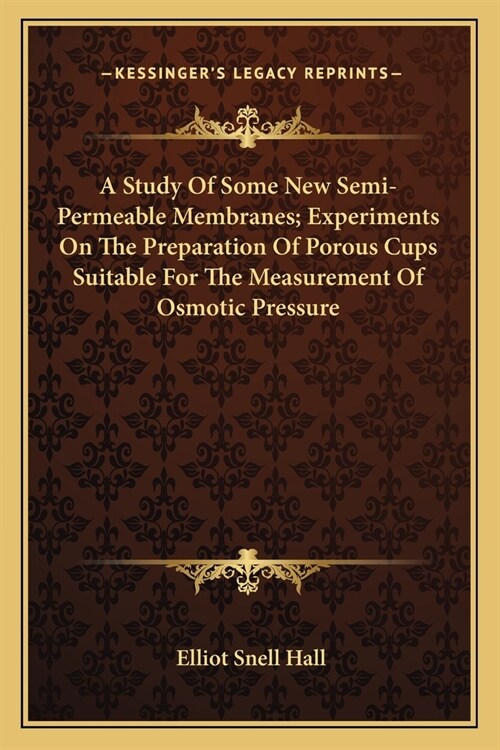 A Study Of Some New Semi-Permeable Membranes; Experiments On The Preparation Of Porous Cups Suitable For The Measurement Of Osmotic Pressure (Paperback)