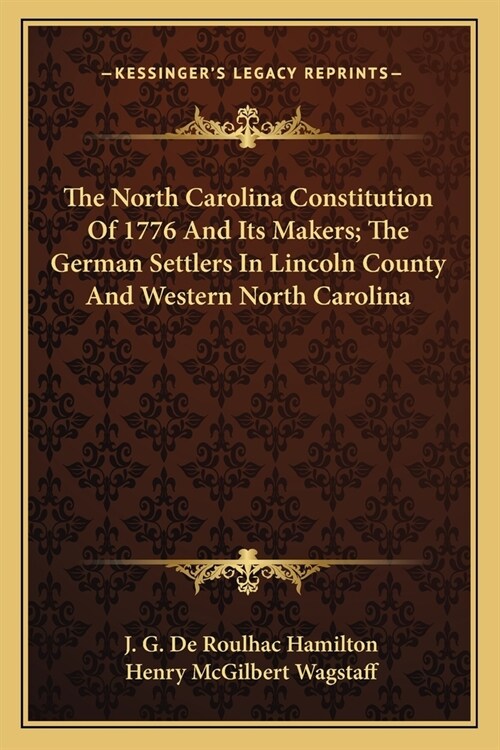 The North Carolina Constitution Of 1776 And Its Makers; The German Settlers In Lincoln County And Western North Carolina (Paperback)