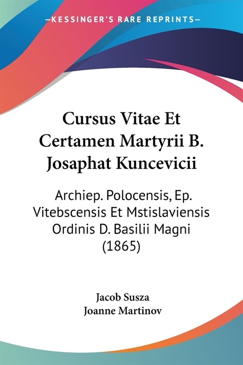 Cursus Vitae Et Certamen Martyrii B. Josaphat Kuncevicii: Archiep. Polocensis, Ep. Vitebscensis Et Mstislaviensis Ordinis D. Basilii Magni (1865) (Paperback)