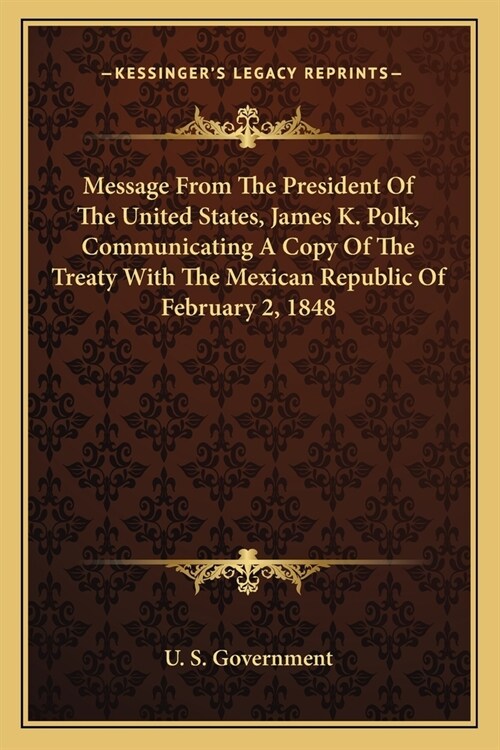 Message From The President Of The United States, James K. Polk, Communicating A Copy Of The Treaty With The Mexican Republic Of February 2, 1848 (Paperback)