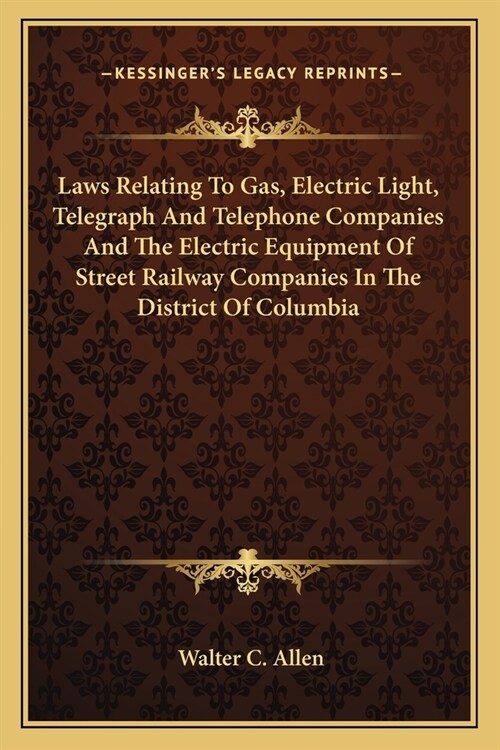 Laws Relating To Gas, Electric Light, Telegraph And Telephone Companies And The Electric Equipment Of Street Railway Companies In The District Of Colu (Paperback)