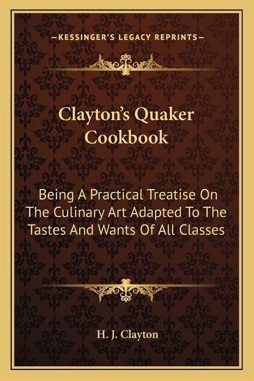 Claytons Quaker Cookbook: Being A Practical Treatise On The Culinary Art Adapted To The Tastes And Wants Of All Classes (Paperback)