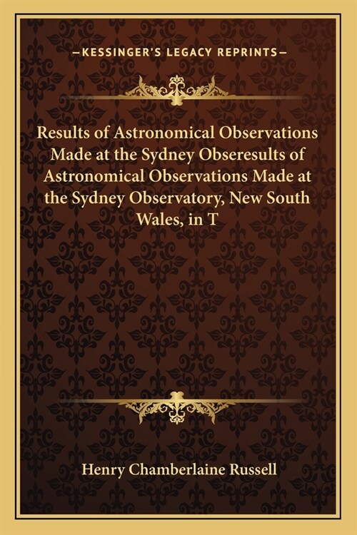 Results of Astronomical Observations Made at the Sydney Obseresults of Astronomical Observations Made at the Sydney Observatory, New South Wales, in T (Paperback)