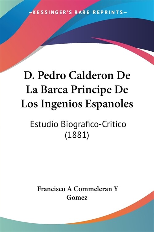 D. Pedro Calderon De La Barca Principe De Los Ingenios Espanoles: Estudio Biografico-Critico (1881) (Paperback)