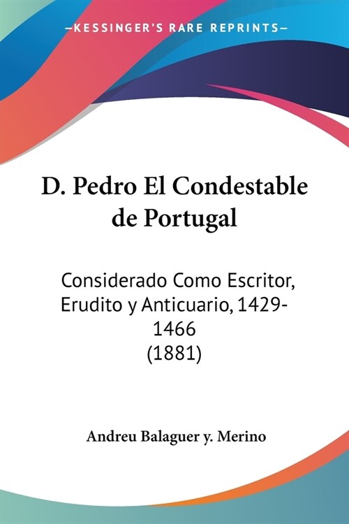 D. Pedro El Condestable de Portugal: Considerado Como Escritor, Erudito y Anticuario, 1429-1466 (1881) (Paperback)