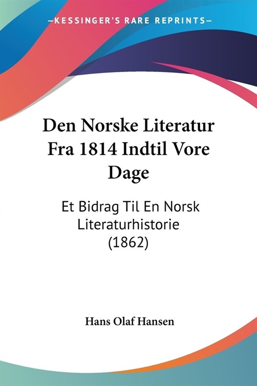 Den Norske Literatur Fra 1814 Indtil Vore Dage: Et Bidrag Til En Norsk Literaturhistorie (1862) (Paperback)