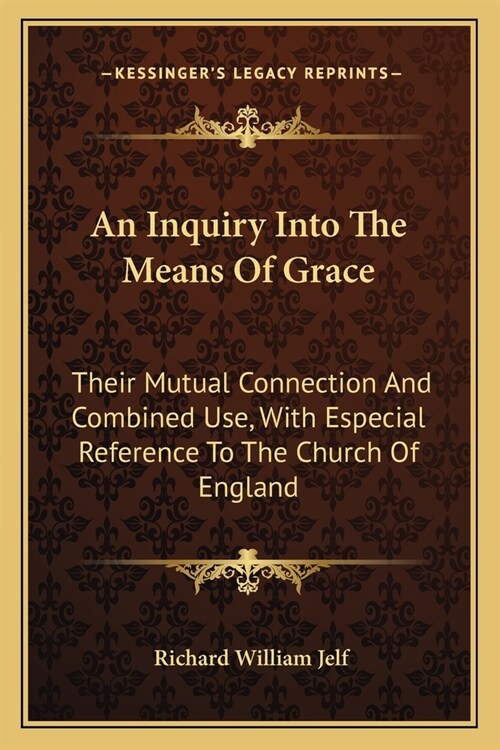 An Inquiry Into The Means Of Grace: Their Mutual Connection And Combined Use, With Especial Reference To The Church Of England: In Eight Sermons (Paperback)