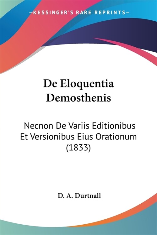 De Eloquentia Demosthenis: Necnon De Variis Editionibus Et Versionibus Eius Orationum (1833) (Paperback)