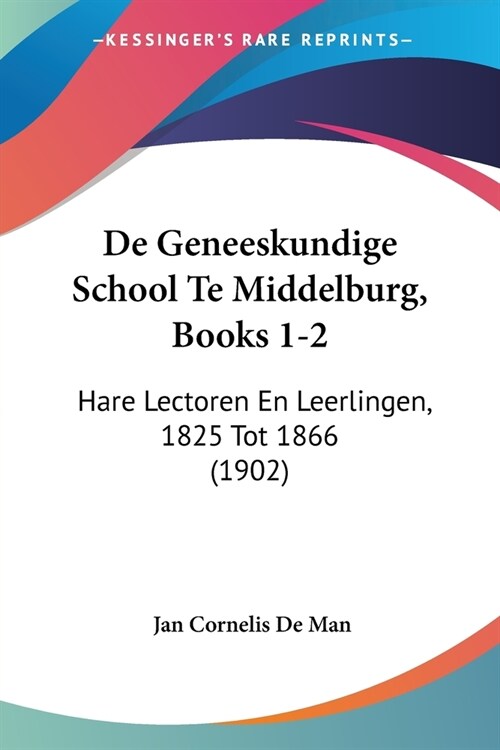 De Geneeskundige School Te Middelburg, Books 1-2: Hare Lectoren En Leerlingen, 1825 Tot 1866 (1902) (Paperback)
