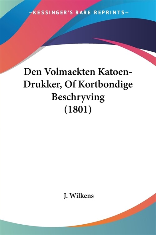 Den Volmaekten Katoen-Drukker, Of Kortbondige Beschryving (1801) (Paperback)