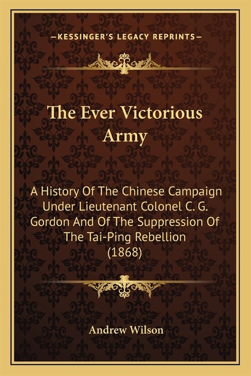 The Ever Victorious Army: A History Of The Chinese Campaign Under Lieutenant Colonel C. G. Gordon And Of The Suppression Of The Tai-Ping Rebelli (Paperback)