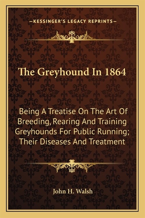 The Greyhound In 1864: Being A Treatise On The Art Of Breeding, Rearing And Training Greyhounds For Public Running; Their Diseases And Treatm (Paperback)