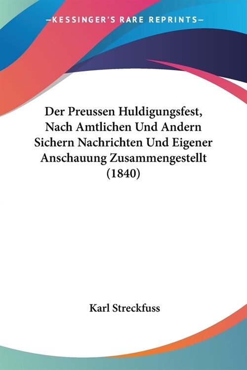 Der Preussen Huldigungsfest, Nach Amtlichen Und Andern Sichern Nachrichten Und Eigener Anschauung Zusammengestellt (1840) (Paperback)