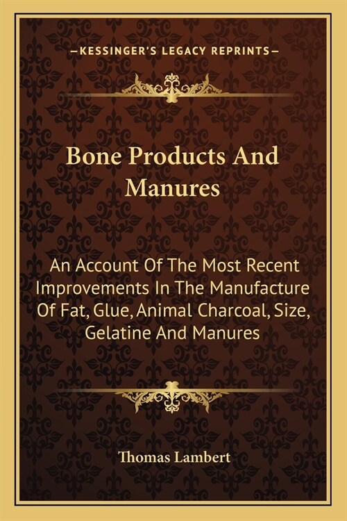 Bone Products And Manures: An Account Of The Most Recent Improvements In The Manufacture Of Fat, Glue, Animal Charcoal, Size, Gelatine And Manure (Paperback)