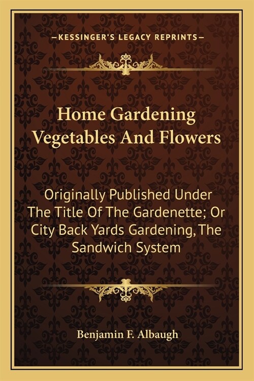 Home Gardening Vegetables And Flowers: Originally Published Under The Title Of The Gardenette; Or City Back Yards Gardening, The Sandwich System (Paperback)