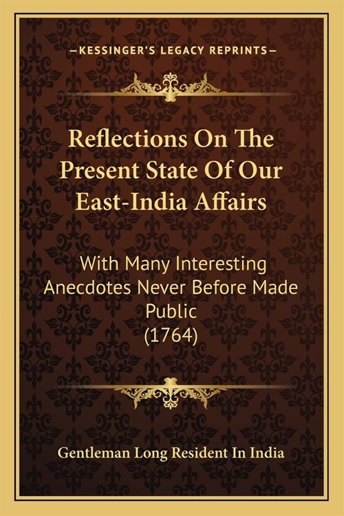 Reflections On The Present State Of Our East-India Affairs: With Many Interesting Anecdotes Never Before Made Public (1764) (Paperback)