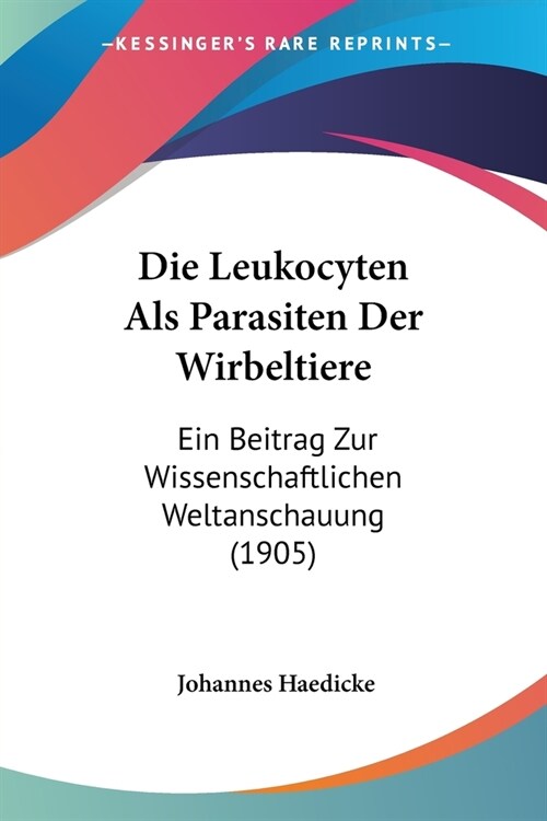 Die Leukocyten Als Parasiten Der Wirbeltiere: Ein Beitrag Zur Wissenschaftlichen Weltanschauung (1905) (Paperback)