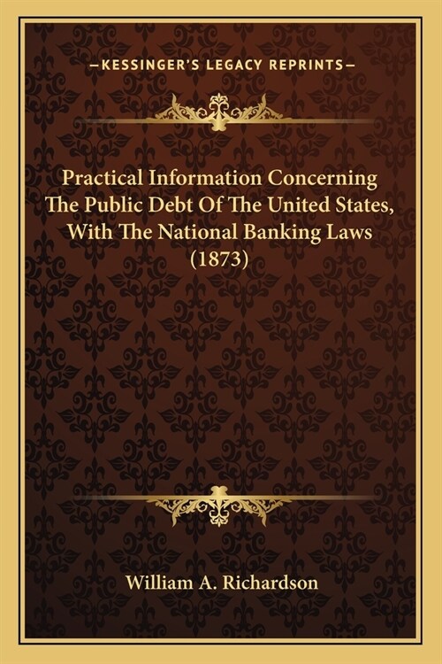Practical Information Concerning The Public Debt Of The United States, With The National Banking Laws (1873) (Paperback)