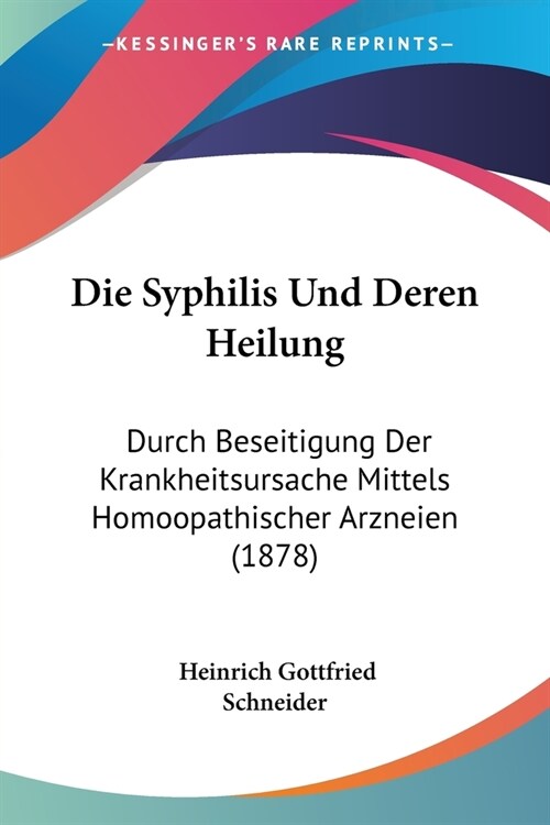 Die Syphilis Und Deren Heilung: Durch Beseitigung Der Krankheitsursache Mittels Homoopathischer Arzneien (1878) (Paperback)