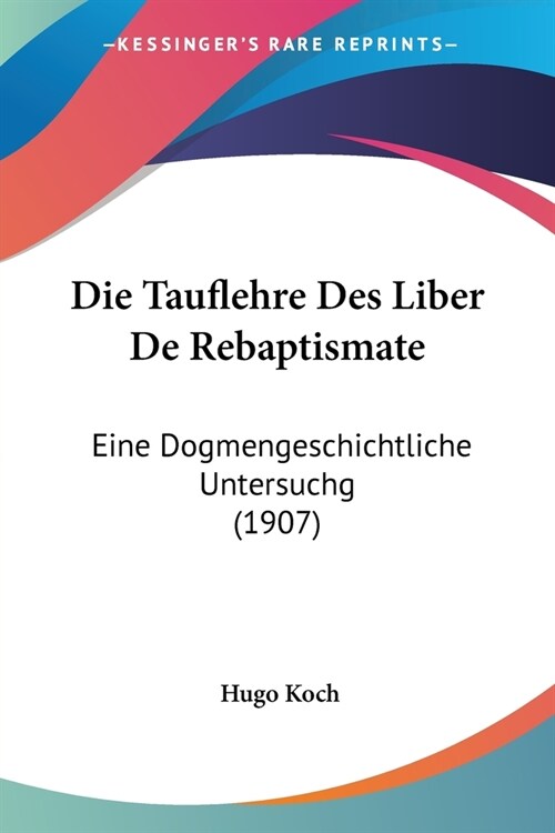 Die Tauflehre Des Liber De Rebaptismate: Eine Dogmengeschichtliche Untersuchg (1907) (Paperback)