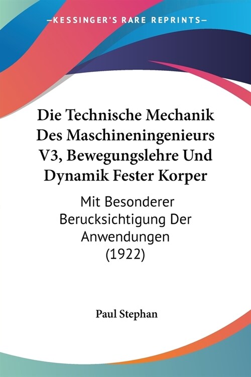 Die Technische Mechanik Des Maschineningenieurs V3, Bewegungslehre Und Dynamik Fester Korper: Mit Besonderer Berucksichtigung Der Anwendungen (1922) (Paperback)