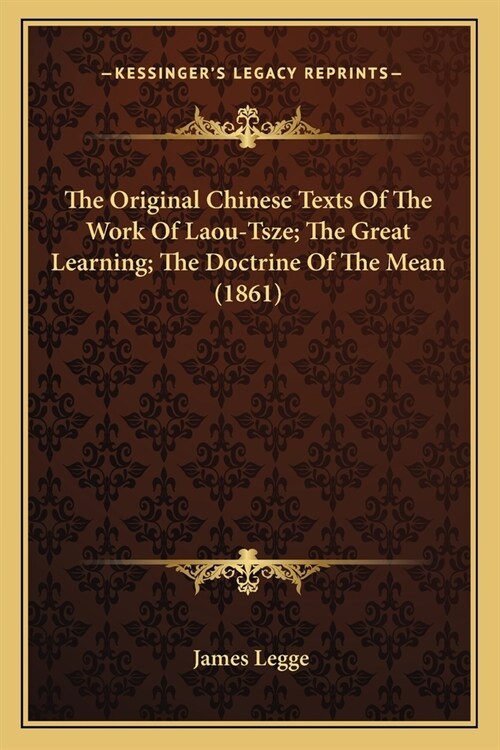 The Original Chinese Texts Of The Work Of Laou-Tsze; The Great Learning; The Doctrine Of The Mean (1861) (Paperback)