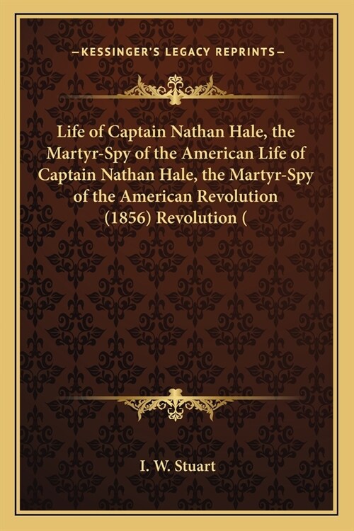 Life of Captain Nathan Hale, the Martyr-Spy of the American Life of Captain Nathan Hale, the Martyr-Spy of the American Revolution (1856) Revolution ( (Paperback)