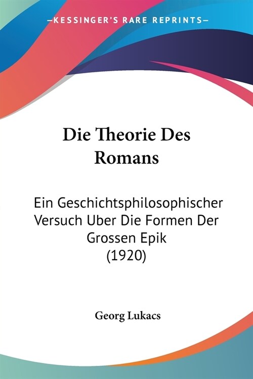 Die Theorie Des Romans: Ein Geschichtsphilosophischer Versuch Uber Die Formen Der Grossen Epik (1920) (Paperback)