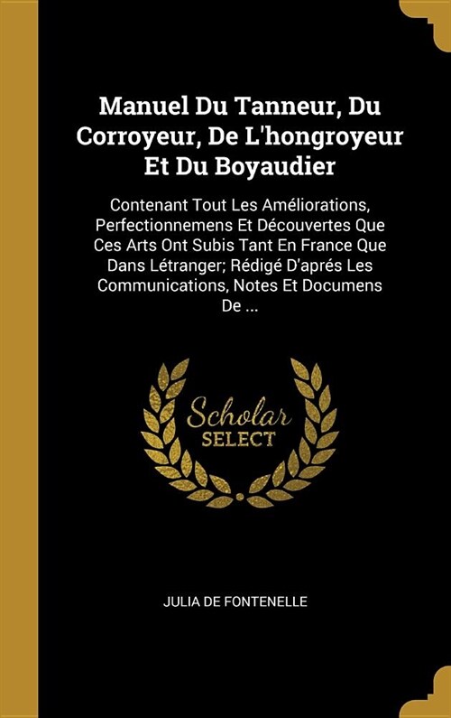 Manuel Du Tanneur, Du Corroyeur, De Lhongroyeur Et Du Boyaudier: Contenant Tout Les Am?iorations, Perfectionnemens Et D?ouvertes Que Ces Arts Ont S (Hardcover)