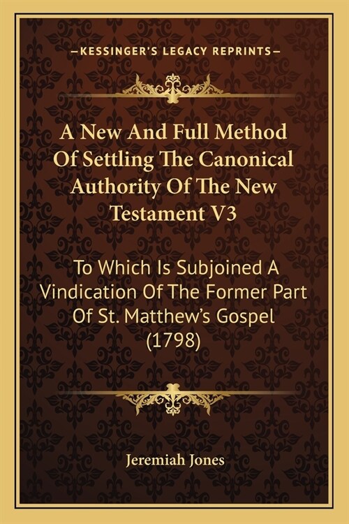 A New And Full Method Of Settling The Canonical Authority Of The New Testament V3: To Which Is Subjoined A Vindication Of The Former Part Of St. Matth (Paperback)