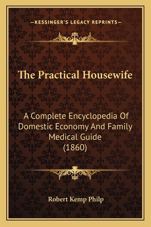 The Practical Housewife: A Complete Encyclopedia Of Domestic Economy And Family Medical Guide (1860) (Paperback)