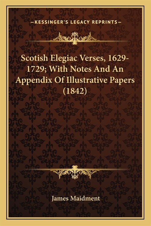 Scotish Elegiac Verses, 1629-1729; With Notes And An Appendix Of Illustrative Papers (1842) (Paperback)