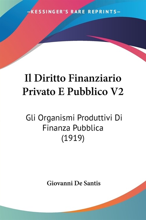 Il Diritto Finanziario Privato E Pubblico V2: Gli Organismi Produttivi Di Finanza Pubblica (1919) (Paperback)