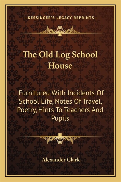 The Old Log School House: Furnitured With Incidents Of School Life, Notes Of Travel, Poetry, Hints To Teachers And Pupils (Paperback)