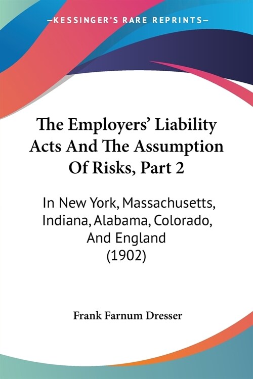 The Employers Liability Acts And The Assumption Of Risks, Part 2: In New York, Massachusetts, Indiana, Alabama, Colorado, And England (1902) (Paperback)