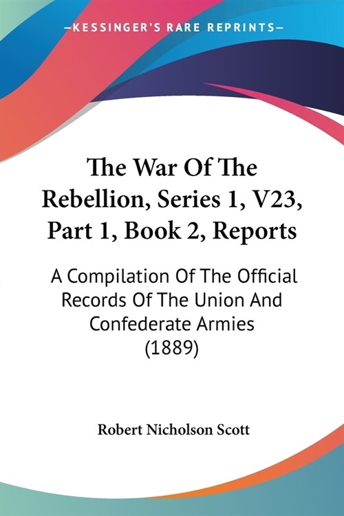 The War Of The Rebellion, Series 1, V23, Part 1, Book 2, Reports: A Compilation Of The Official Records Of The Union And Confederate Armies (1889) (Paperback)