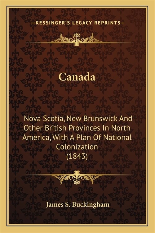 Canada: Nova Scotia, New Brunswick And Other British Provinces In North America, With A Plan Of National Colonization (1843) (Paperback)