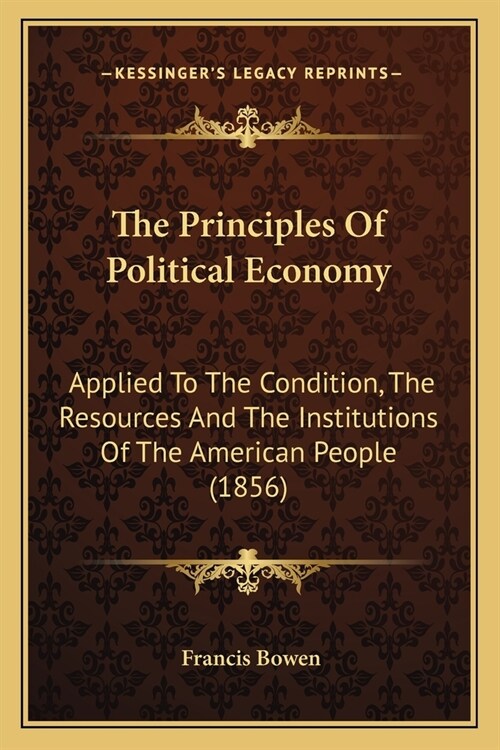 The Principles Of Political Economy: Applied To The Condition, The Resources And The Institutions Of The American People (1856) (Paperback)