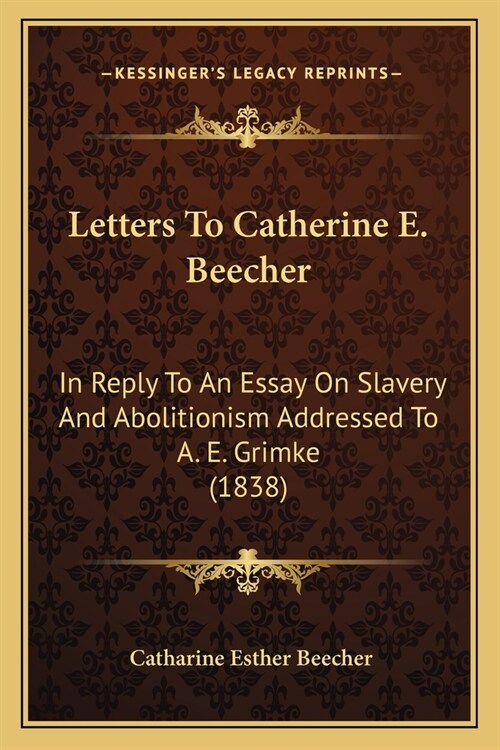 Letters To Catherine E. Beecher: In Reply To An Essay On Slavery And Abolitionism Addressed To A. E. Grimke (1838) (Paperback)